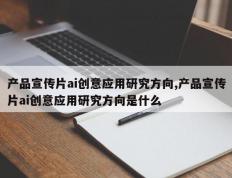 产品宣传片ai创意应用研究方向,产品宣传片ai创意应用研究方向是什么