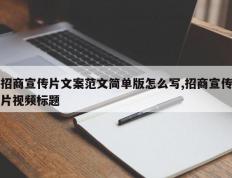 招商宣传片文案范文简单版怎么写,招商宣传片视频标题