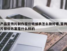 产品宣传片制作报价明细表怎么做好看,宣传片报价方案是什么样的