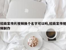 招商宣传片视频换个名字可以吗,招商宣传视频制作