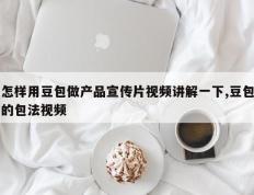 怎样用豆包做产品宣传片视频讲解一下,豆包的包法视频