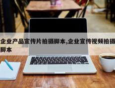 企业产品宣传片拍摄脚本,企业宣传视频拍摄脚本