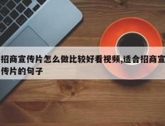 招商宣传片怎么做比较好看视频,适合招商宣传片的句子