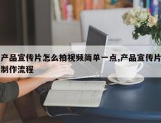 产品宣传片怎么拍视频简单一点,产品宣传片制作流程