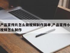 产品宣传片怎么做视频制作简单,产品宣传小视频怎么制作