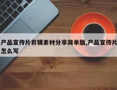 产品宣传片剪辑素材分享简单版,产品宣传片怎么写