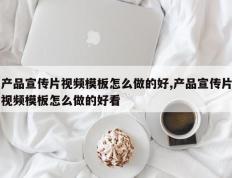 产品宣传片视频模板怎么做的好,产品宣传片视频模板怎么做的好看