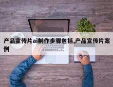 产品宣传片ai制作步骤包括,产品宣传片案例