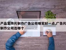 产品宣传片制作广告公司哪家好一点,广告片制作公司选哪个