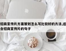 招商宣传片方案策划怎么写比较好的方法,适合招商宣传片的句子