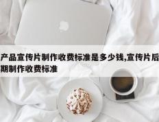 产品宣传片制作收费标准是多少钱,宣传片后期制作收费标准