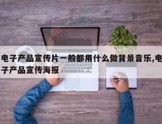 电子产品宣传片一般都用什么做背景音乐,电子产品宣传海报