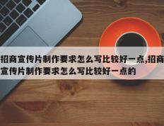 招商宣传片制作要求怎么写比较好一点,招商宣传片制作要求怎么写比较好一点的