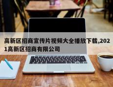 高新区招商宣传片视频大全播放下载,2021高新区招商有限公司