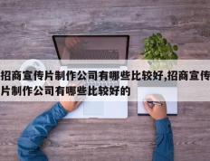 招商宣传片制作公司有哪些比较好,招商宣传片制作公司有哪些比较好的