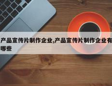 产品宣传片制作企业,产品宣传片制作企业有哪些