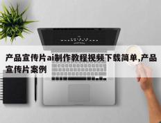 产品宣传片ai制作教程视频下载简单,产品宣传片案例