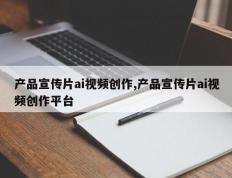 产品宣传片ai视频创作,产品宣传片ai视频创作平台