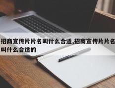 招商宣传片片名叫什么合适,招商宣传片片名叫什么合适的
