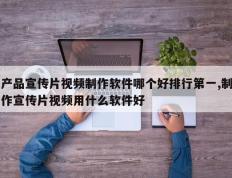 产品宣传片视频制作软件哪个好排行第一,制作宣传片视频用什么软件好