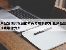 产品宣传片视频的片头片尾制作方法,产品宣传片制作方案