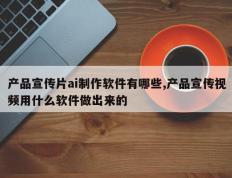 产品宣传片ai制作软件有哪些,产品宣传视频用什么软件做出来的