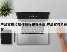 产品宣传片制作教程视频全集,产品宣传片内容