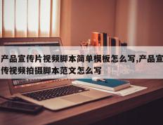 产品宣传片视频脚本简单模板怎么写,产品宣传视频拍摄脚本范文怎么写