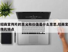 招商宣传片的意义和价值是什么意思,招商宣传片特点