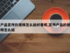 产品宣传片视频怎么拍好看呢,宣传产品的视频怎么拍