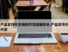 产品宣传片剪辑制作流程图简单,产品宣传片内容