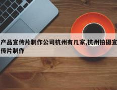 产品宣传片制作公司杭州有几家,杭州拍摄宣传片制作