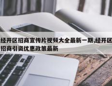 经开区招商宣传片视频大全最新一期,经开区招商引资优惠政策最新