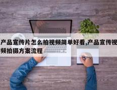 产品宣传片怎么拍视频简单好看,产品宣传视频拍摄方案流程
