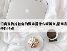 招商宣传片包含的要素是什么呢英文,招商宣传片特点
