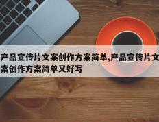 产品宣传片文案创作方案简单,产品宣传片文案创作方案简单又好写