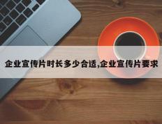 企业宣传片时长多少合适,企业宣传片要求