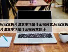 招商宣传片注意事项是什么呢英文,招商宣传片注意事项是什么呢英文翻译