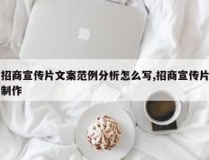 招商宣传片文案范例分析怎么写,招商宣传片制作