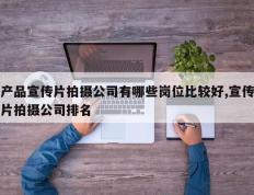 产品宣传片拍摄公司有哪些岗位比较好,宣传片拍摄公司排名