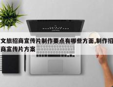 文旅招商宣传片制作要点有哪些方面,制作招商宣传片方案