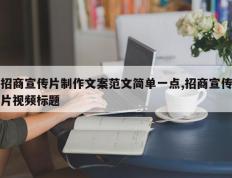 招商宣传片制作文案范文简单一点,招商宣传片视频标题