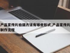 产品宣传片拍摄方法有哪些形式,产品宣传片制作流程