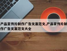 产品宣传片制作广告文案范文,产品宣传片制作广告文案范文大全