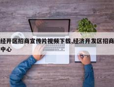 经开区招商宣传片视频下载,经济开发区招商中心