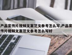 产品宣传片视频文案范文参考怎么写,产品宣传片视频文案范文参考怎么写好