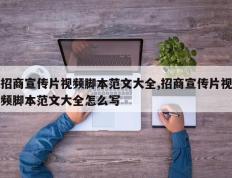 招商宣传片视频脚本范文大全,招商宣传片视频脚本范文大全怎么写