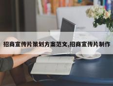 招商宣传片策划方案范文,招商宣传片制作