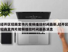 经开区招商宣传片视频播放时间最新,经开区招商宣传片视频播放时间最新消息