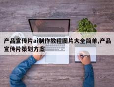 产品宣传片ai制作教程图片大全简单,产品宣传片策划方案